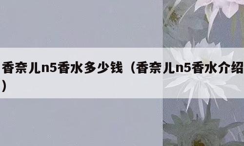 香奈儿n5香水多少钱（香奈儿n5香水介绍）