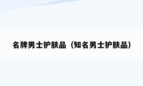 名牌男士护肤品（知名男士护肤品）