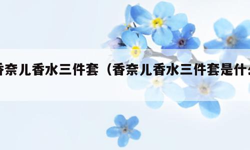 香奈儿香水三件套（香奈儿香水三件套是什么）