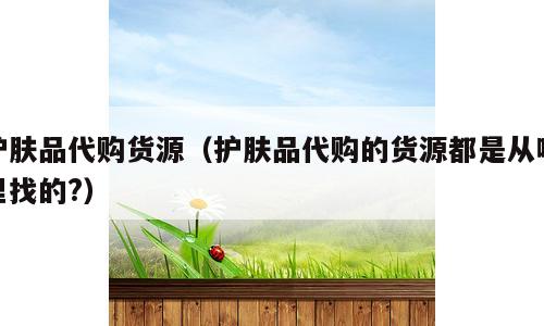 护肤品代购货源（护肤品代购的货源都是从哪里找的?）