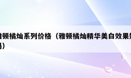 雅顿橘灿系列价格（雅顿橘灿精华美白效果好吗）
