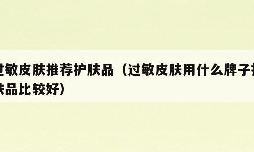 过敏皮肤推荐护肤品（过敏皮肤用什么牌子护肤品比较好）