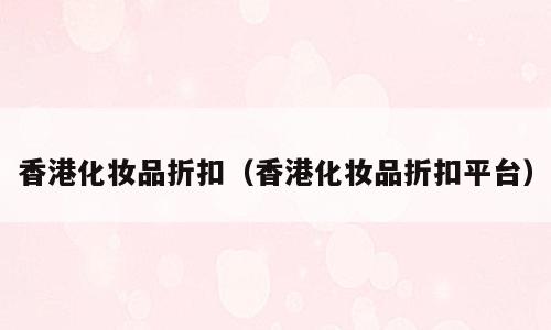 香港化妆品折扣（香港化妆品折扣平台）