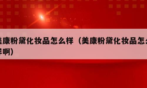 美康粉黛化妆品怎么样（美康粉黛化妆品怎么样啊）