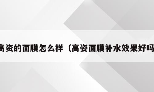 高资的面膜怎么样（高姿面膜补水效果好吗）