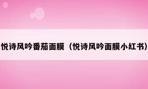悦诗风吟番茄面膜（悦诗风吟面膜小红书）