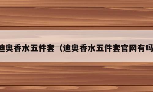 迪奥香水五件套（迪奥香水五件套官网有吗）