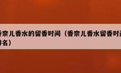 香奈儿香水的留香时间（香奈儿香水留香时间排名）