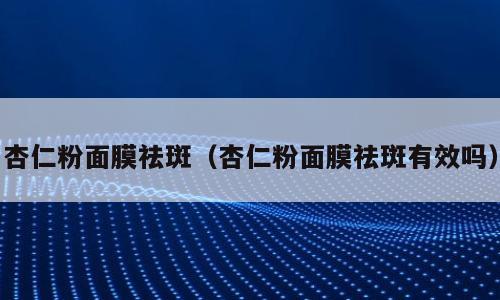 杏仁粉面膜祛斑（杏仁粉面膜祛斑有效吗）