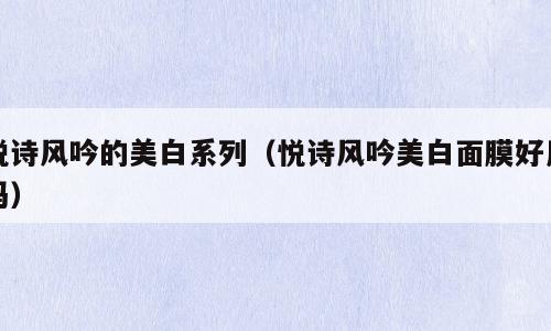 悦诗风吟的美白系列（悦诗风吟美白面膜好用吗）