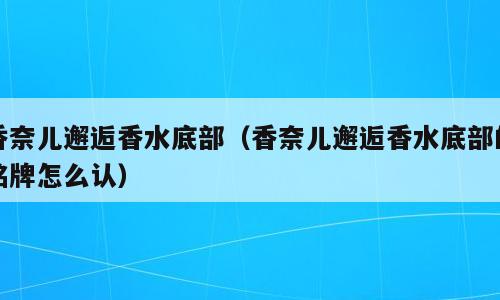 香奈儿邂逅香水底部（香奈儿邂逅香水底部的铭牌怎么认）