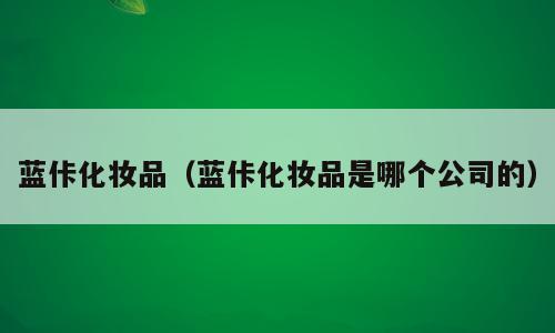 蓝佧化妆品（蓝佧化妆品是哪个公司的）