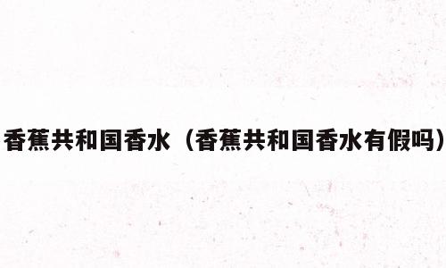 香蕉共和国香水（香蕉共和国香水有假吗）