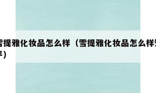雪提雅化妆品怎么样（雪提雅化妆品怎么样知乎）