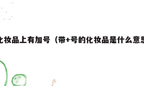 化妆品上有加号（带+号的化妆品是什么意思）
