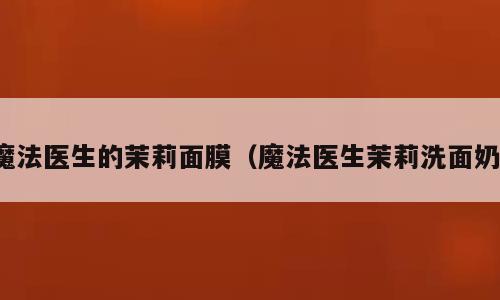 魔法医生的茉莉面膜（魔法医生茉莉洗面奶）