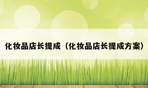 化妆品店长提成（化妆品店长提成方案）