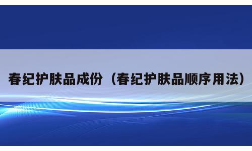 春纪护肤品成份（春纪护肤品顺序用法）