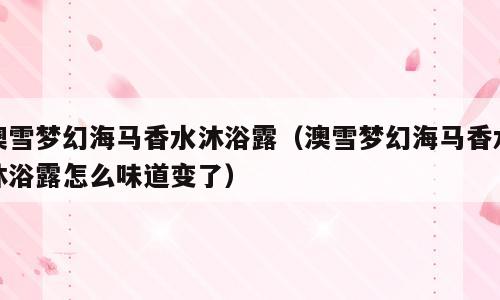 澳雪梦幻海马香水沐浴露（澳雪梦幻海马香水沐浴露怎么味道变了）