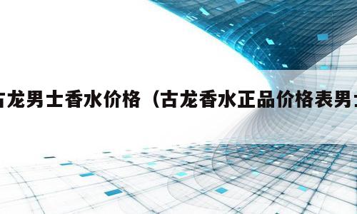 古龙男士香水价格（古龙香水正品价格表男士）