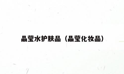 晶莹水护肤品（晶莹化妆品）