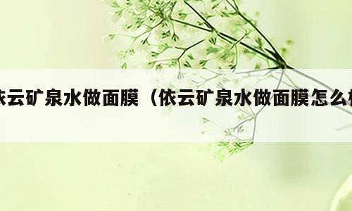 依云矿泉水做面膜（依云矿泉水做面膜怎么样）