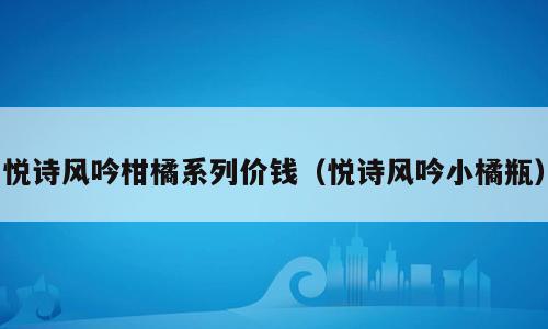 悦诗风吟柑橘系列价钱（悦诗风吟小橘瓶）