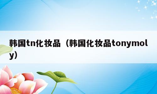 韩国tn化妆品（韩国化妆品tonymoly）