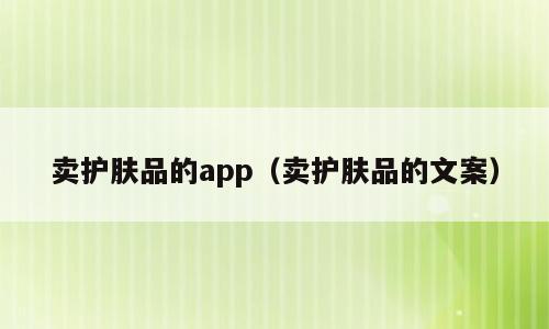 卖护肤品的app（卖护肤品的文案）