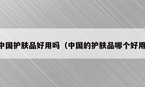 中国护肤品好用吗（中国的护肤品哪个好用）
