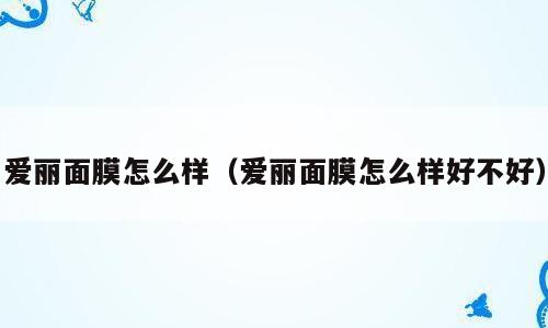 爱丽面膜怎么样（爱丽面膜怎么样好不好）