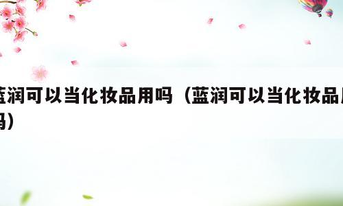蓝润可以当化妆品用吗（蓝润可以当化妆品用吗）