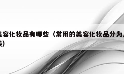 美容化妆品有哪些（常用的美容化妆品分为几类）