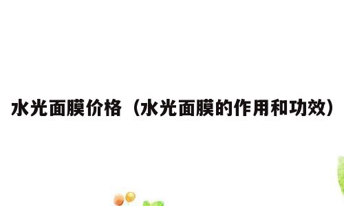 水光面膜价格（水光面膜的作用和功效）