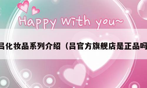 吕化妆品系列介绍（吕官方旗舰店是正品吗）