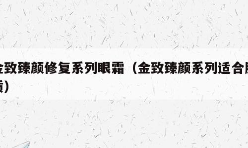 金致臻颜修复系列眼霜（金致臻颜系列适合肤质）