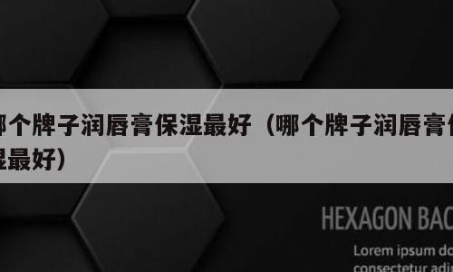 哪个牌子润唇膏保湿最好（哪个牌子润唇膏保湿最好）