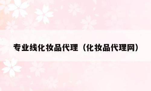 专业线化妆品代理（化妆品代理网）