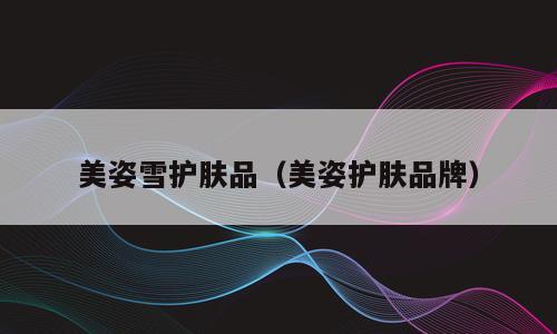 美姿雪护肤品（美姿护肤品牌）