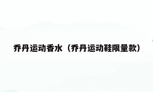 乔丹运动香水（乔丹运动鞋限量款）
