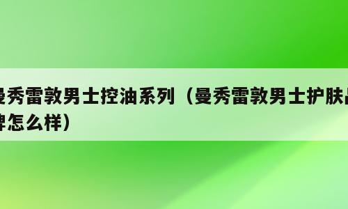 曼秀雷敦男士控油系列（曼秀雷敦男士护肤品牌怎么样）