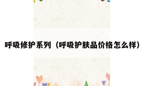 呼吸修护系列（呼吸护肤品价格怎么样）