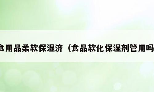 食用品柔软保湿济（食品软化保湿剂管用吗）