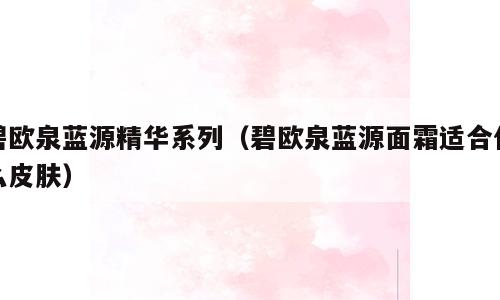 碧欧泉蓝源精华系列（碧欧泉蓝源面霜适合什么皮肤）