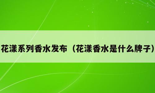 花漾系列香水发布（花漾香水是什么牌子）