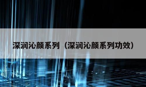 深润沁颜系列（深润沁颜系列功效）