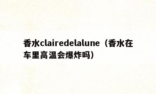 香水clairedelalune（香水在车里高温会爆炸吗）