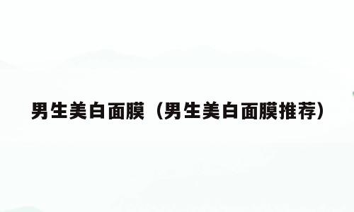 男生美白面膜（男生美白面膜推荐）