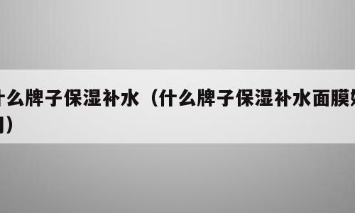 什么牌子保湿补水（什么牌子保湿补水面膜好用）