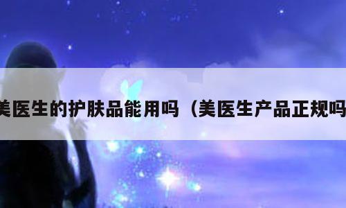 美医生的护肤品能用吗（美医生产品正规吗）